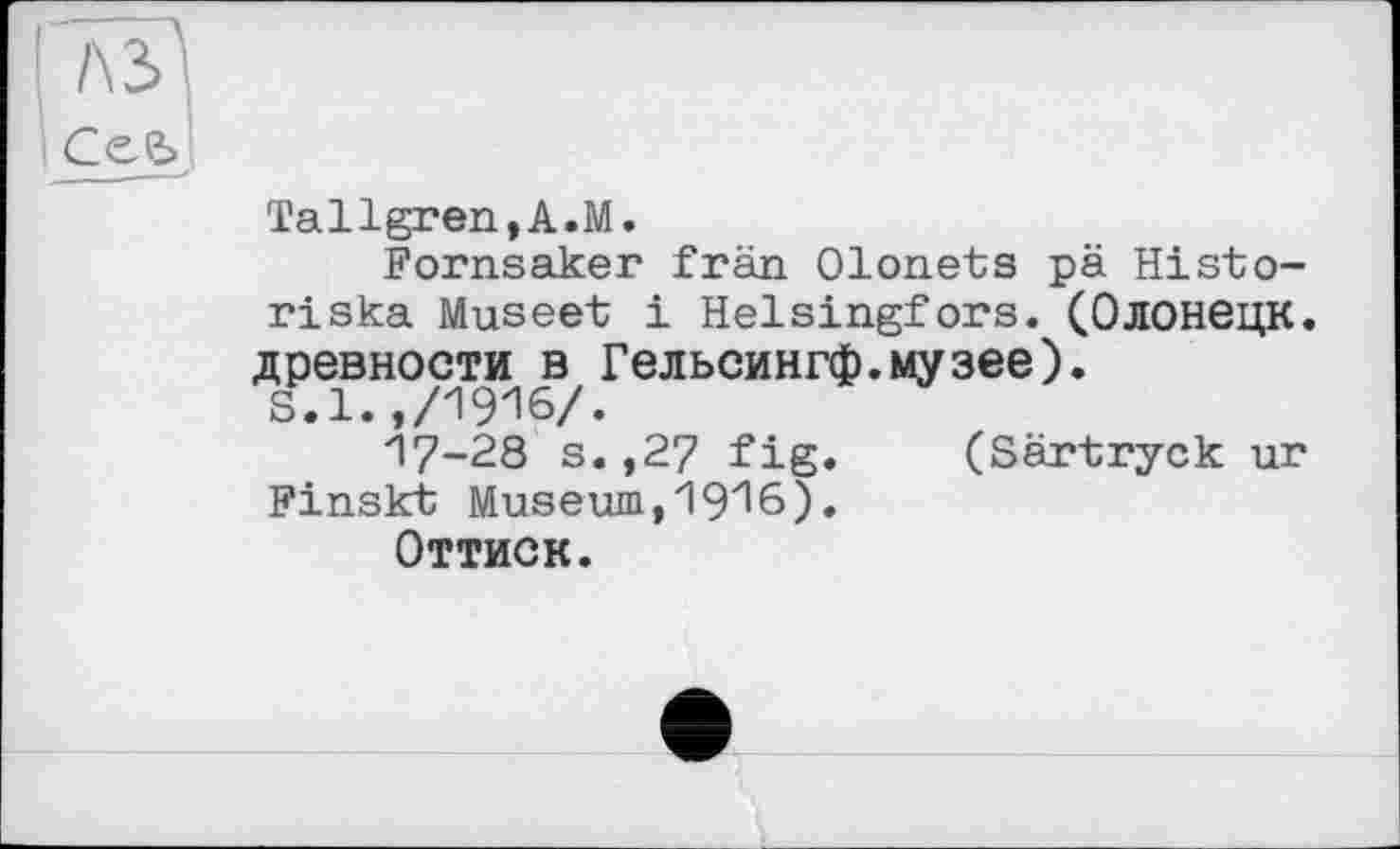 ﻿Tallgren,A.M.
Fornsaker frän Olonets pä Histo-riska Museet і Helsingfors. (Олонецк. древности в Гельсингф.музее).
s.1.,/1916/.
17-28 s. ,27 fig. (Särtryck ur Finskt Museum, 19Z16).
Оттиск.